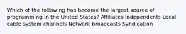 Which of the following has become the largest source of programming in the United States? Affiliates Independents Local cable system channels Network broadcasts Syndication