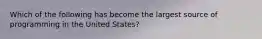 Which of the following has become the largest source of programming in the United States?