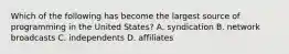 Which of the following has become the largest source of programming in the United States? A. syndication B. network broadcasts C. independents D. affiliates