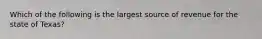 Which of the following is the largest source of revenue for the state of Texas?