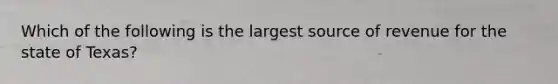 Which of the following is the largest source of revenue for the state of Texas?