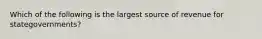 Which of the following is the largest source of revenue for stategovernments?