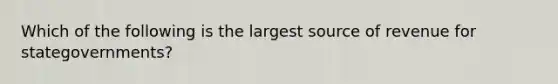 Which of the following is the largest source of revenue for stategovernments?