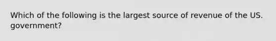 Which of the following is the largest source of revenue of the US. government?