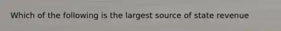 Which of the following is the largest source of state revenue