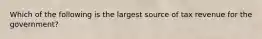 Which of the following is the largest source of tax revenue for the government?