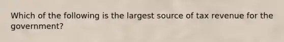 Which of the following is the largest source of tax revenue for the government?