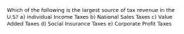 Which of the following is the largest source of tax revenue in the U.S? a) individual Income Taxes b) National Sales Taxes c) Value Added Taxes d) Social Insurance Taxes e) Corporate Profit Taxes