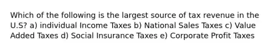 Which of the following is the largest source of tax revenue in the U.S? a) individual Income Taxes b) National Sales Taxes c) Value Added Taxes d) Social Insurance Taxes e) Corporate Profit Taxes