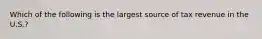 Which of the following is the largest source of tax revenue in the U.S.?