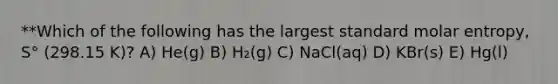 **Which of the following has the largest standard molar entropy, S° (298.15 K)? A) He(g) B) H₂(g) C) NaCl(aq) D) KBr(s) E) Hg(l)