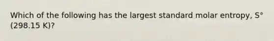 Which of the following has the largest standard molar entropy, S° (298.15 K)?