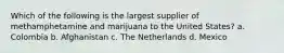 Which of the following is the largest supplier of methamphetamine and marijuana to the United States? a. Colombia b. Afghanistan c. The Netherlands d. Mexico