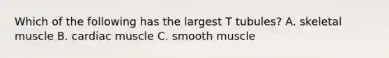 Which of the following has the largest T tubules? A. skeletal muscle B. cardiac muscle C. smooth muscle