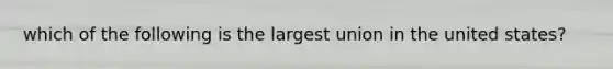 which of the following is the largest union in the united states?