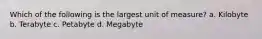 Which of the following is the largest unit of measure? a. Kilobyte b. Terabyte c. Petabyte d. Megabyte