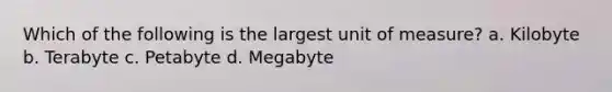 Which of the following is the largest unit of measure? a. Kilobyte b. Terabyte c. Petabyte d. Megabyte