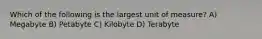 Which of the following is the largest unit of measure? A) Megabyte B) Petabyte C) Kilobyte D) Terabyte