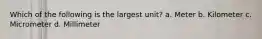 Which of the following is the largest unit? a. Meter b. Kilometer c. Micrometer d. Millimeter