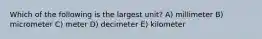 Which of the following is the largest unit? A) millimeter B) micrometer C) meter D) decimeter E) kilometer