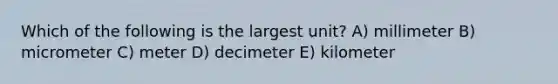 Which of the following is the largest unit? A) millimeter B) micrometer C) meter D) decimeter E) kilometer