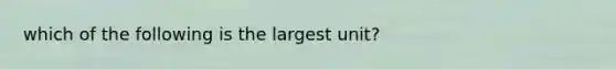 which of the following is the largest unit?