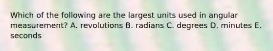 Which of the following are the largest units used in angular measurement? A. revolutions B. radians C. degrees D. minutes E. seconds