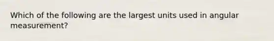 Which of the following are the largest units used in angular measurement?