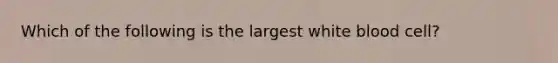 Which of the following is the largest white blood cell?