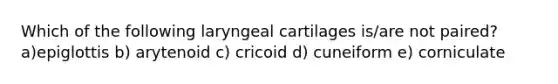 Which of the following laryngeal cartilages is/are not paired? a)epiglottis b) arytenoid c) cricoid d) cuneiform e) corniculate