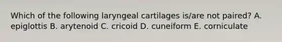 Which of the following laryngeal cartilages is/are not paired? A. epiglottis B. arytenoid C. cricoid D. cuneiform E. corniculate