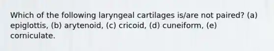 Which of the following laryngeal cartilages is/are not paired? (a) epiglottis, (b) arytenoid, (c) cricoid, (d) cuneiform, (e) corniculate.