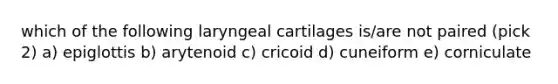 which of the following laryngeal cartilages is/are not paired (pick 2) a) epiglottis b) arytenoid c) cricoid d) cuneiform e) corniculate