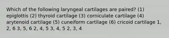 Which of the following laryngeal cartilages are paired? (1) epiglottis (2) thyroid cartilage (3) corniculate cartilage (4) arytenoid cartilage (5) cuneiform cartilage (6) cricoid cartilage 1, 2, 6 3, 5, 6 2, 4, 5 3, 4, 5 2, 3, 4