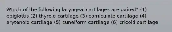 Which of the following laryngeal cartilages are paired? (1) epiglottis (2) thyroid cartilage (3) corniculate cartilage (4) arytenoid cartilage (5) cuneiform cartilage (6) cricoid cartilage