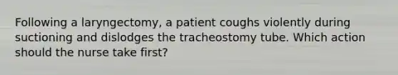 Following a laryngectomy, a patient coughs violently during suctioning and dislodges the tracheostomy tube. Which action should the nurse take first?