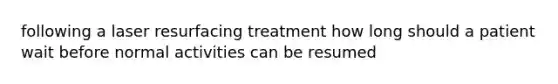 following a laser resurfacing treatment how long should a patient wait before normal activities can be resumed