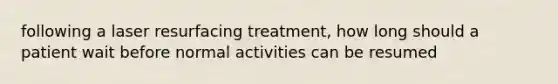 following a laser resurfacing treatment, how long should a patient wait before normal activities can be resumed