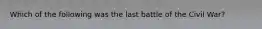 Which of the following was the last battle of the Civil War?