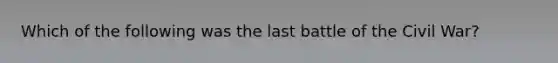 Which of the following was the last battle of the Civil War?