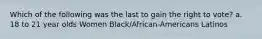 Which of the following was the last to gain the right to vote? a. 18 to 21 year olds Women Black/African-Americans Latinos