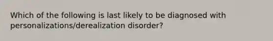 Which of the following is last likely to be diagnosed with personalizations/derealization disorder?