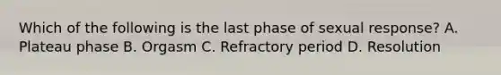 Which of the following is the last phase of sexual response? A. Plateau phase B. Orgasm C. Refractory period D. Resolution