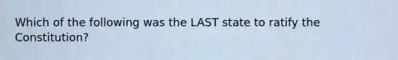 Which of the following was the LAST state to ratify the Constitution?