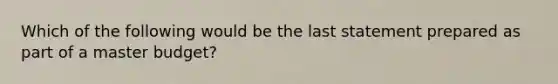 Which of the following would be the last statement prepared as part of a master budget?