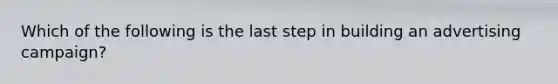 Which of the following is the last step in building an advertising campaign?