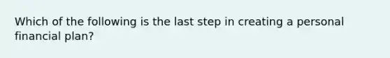 Which of the following is the last step in creating a personal financial plan?