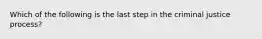 Which of the following is the last step in the criminal justice process?