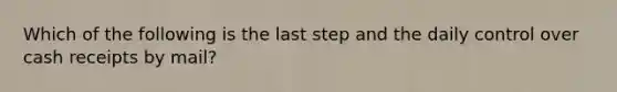 Which of the following is the last step and the daily control over cash receipts by mail?