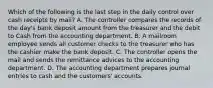 Which of the following is the last step in the daily control over cash receipts by​ mail? A. The controller compares the records of the​ day's bank deposit amount from the treasurer and the debit to Cash from the accounting department. B. A mailroom employee sends all customer checks to the treasurer who has the cashier make the bank deposit. C. The controller opens the mail and sends the remittance advices to the accounting department. D. The accounting department prepares journal entries to cash and the​ customers' accounts.